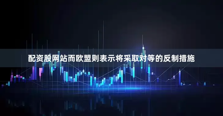 配资股网站而欧盟则表示将采取对等的反制措施