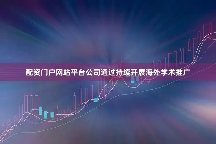 配资门户网站平台公司通过持续开展海外学术推广
