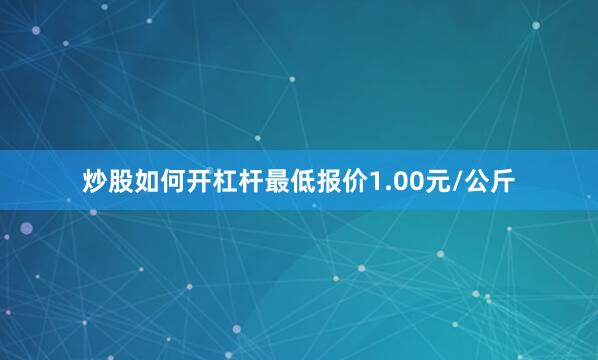 炒股如何开杠杆最低报价1.00元/公斤