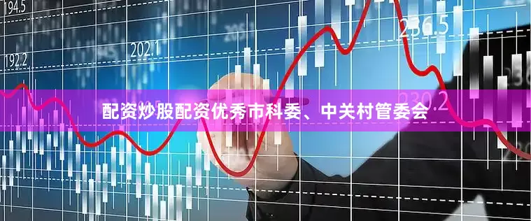 配资炒股配资优秀市科委、中关村管委会