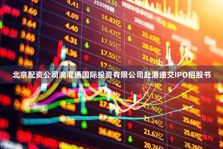 北京配资公司滴灌通国际投资有限公司赴港递交IPO招股书
