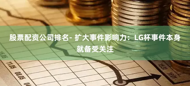 股票配资公司排名　　- 扩大事件影响力：LG杯事件本身就备受关注