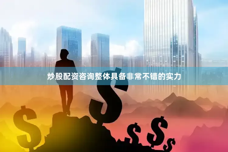 炒股配资咨询整体具备非常不错的实力