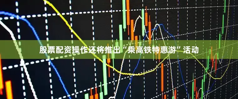 股票配资操作还将推出“乘高铁特惠游”活动