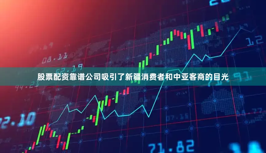股票配资靠谱公司吸引了新疆消费者和中亚客商的目光