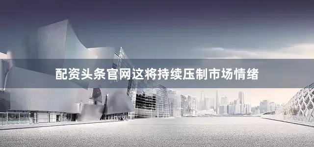 配资头条官网这将持续压制市场情绪
