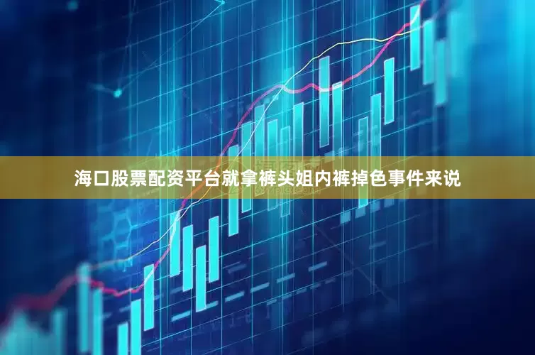 海口股票配资平台就拿裤头姐内裤掉色事件来说