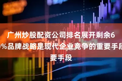 广州炒股配资公司排名展开剩余60%品牌战略是现代企业竞争的重要手段