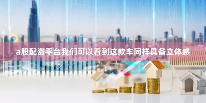 a股配资平台我们可以看到这款车同样具备立体感