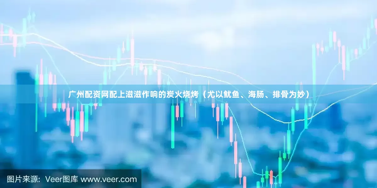 广州配资网配上滋滋作响的炭火烧烤（尤以鱿鱼、海肠、排骨为妙）