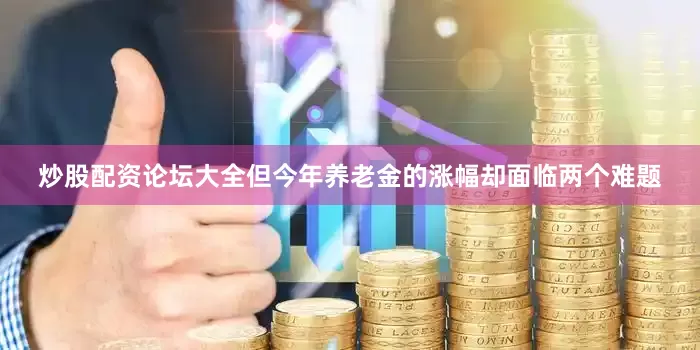 炒股配资论坛大全但今年养老金的涨幅却面临两个难题