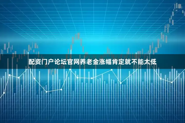 配资门户论坛官网养老金涨幅肯定就不能太低