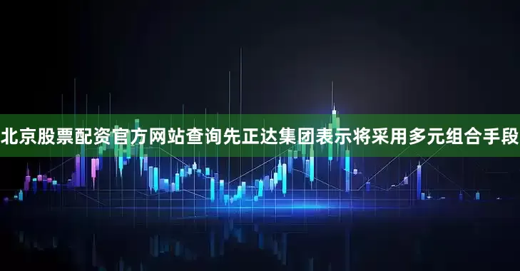 北京股票配资官方网站查询先正达集团表示将采用多元组合手段