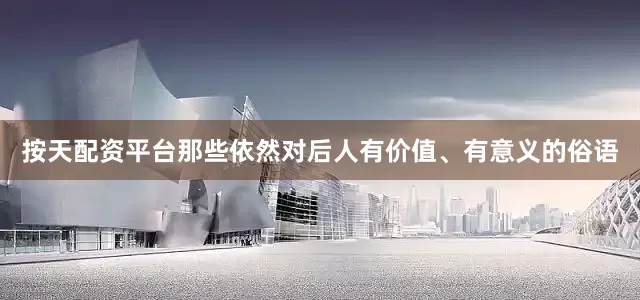 按天配资平台那些依然对后人有价值、有意义的俗语