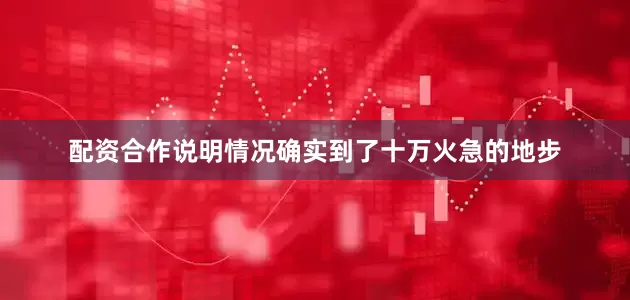 配资合作说明情况确实到了十万火急的地步