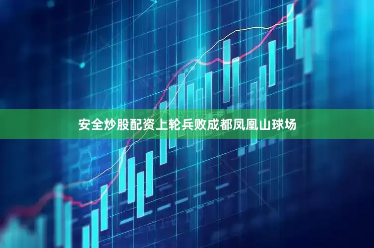 安全炒股配资　　上轮兵败成都凤凰山球场