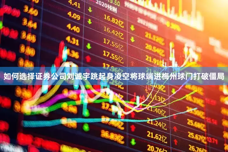如何选择证券公司刘诚宇跳起身凌空将球端进梅州球门打破僵局