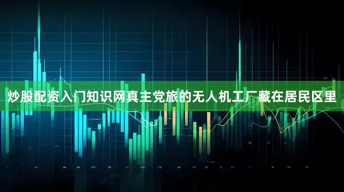 炒股配资入门知识网真主党旅的无人机工厂藏在居民区里