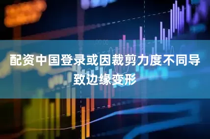 配资中国登录或因裁剪力度不同导致边缘变形