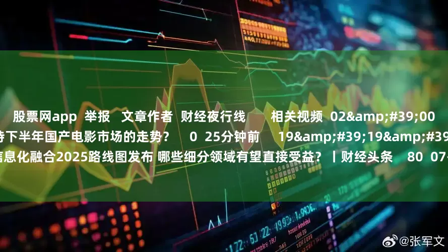 股票网app  举报   文章作者  财经夜行线       相关视频  02&#39;00&#39;&#39;    如何看待下半年国产电影市场的走势？    0  25分钟前     19&#39;19&#39;&#39;    工业和信息化融合2025路线图发布 哪些细分领域有望直接受益？丨财经头条    80  07-14 11:33