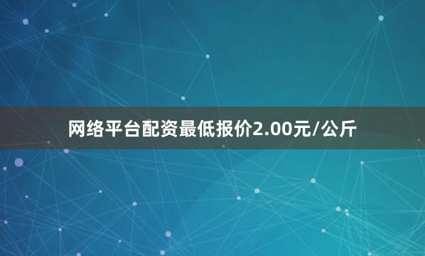 网络平台配资最低报价2.00元/公斤
