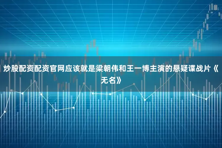 炒股配资配资官网应该就是梁朝伟和王一博主演的悬疑谍战片《无名》