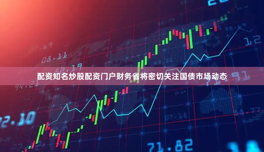 配资知名炒股配资门户财务省将密切关注国债市场动态