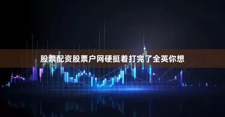 股票配资股票户网硬挺着打完了全英你想