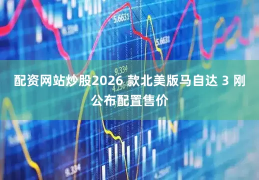 配资网站炒股2026 款北美版马自达 3 刚公布配置售价