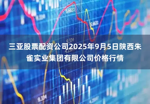 三亚股票配资公司2025年9月5日陕西朱雀实业集团有限公司价格行情