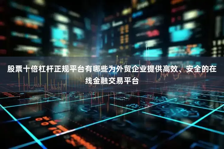 股票十倍杠杆正规平台有哪些为外贸企业提供高效、安全的在线金融交易平台
