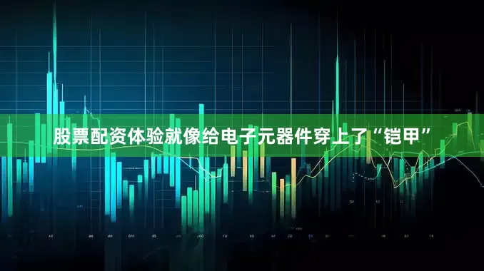 股票配资体验就像给电子元器件穿上了“铠甲”