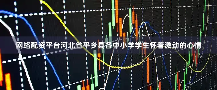 网络配资平台河北省平乡县各中小学学生怀着激动的心情